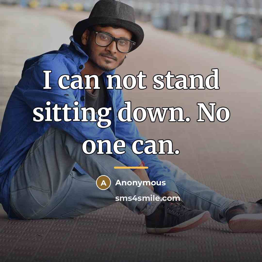 “I can not stand sitting down. No one can.…” quote by Anonymous