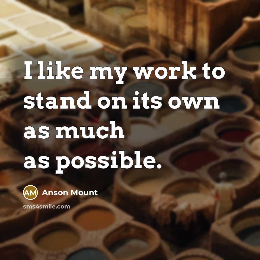 “I like my work to stand on its own as…” quote by Anson Mount