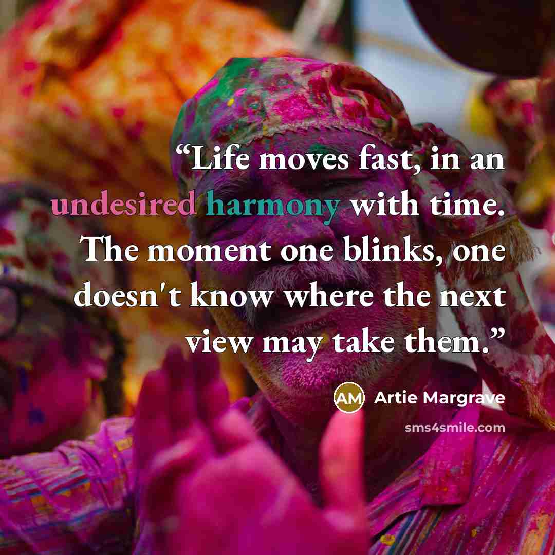 “Life moves fast, in an undesired harmony with time. The moment one blinks, one doesn't know where the next view may take them.” quote by Artie Margrave