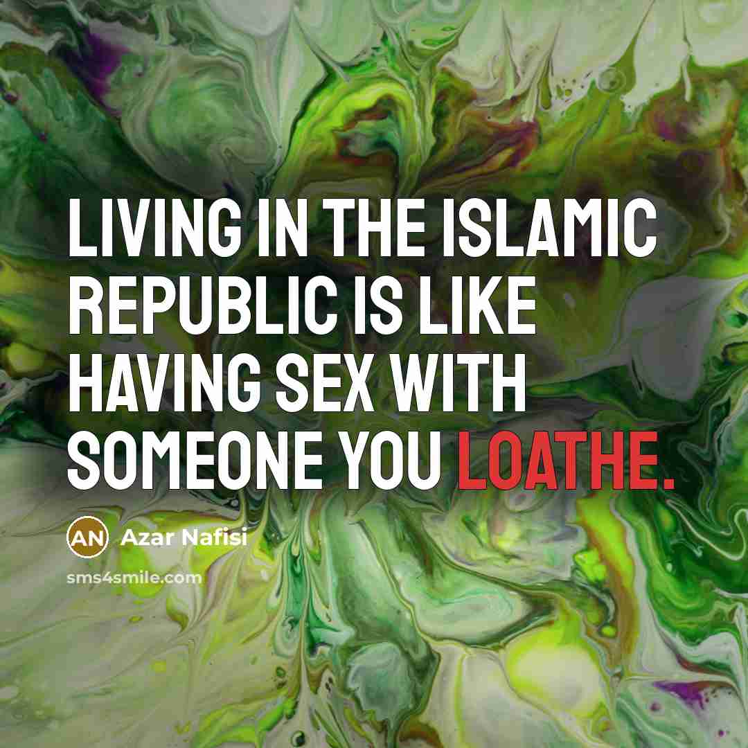 “Living in the Islamic Republic is like having sex with…” quote by Azar Nafisi