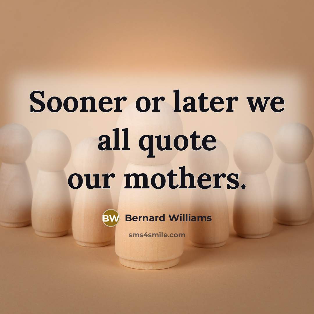“Sooner or later we all quote our mothers.…” quote by Bernard Williams