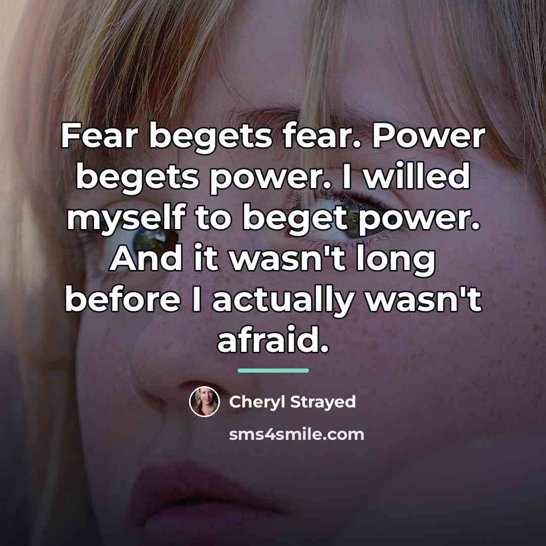 “Fear begets fear. Power begets power. I willed myself to…” quote by Cheryl Strayed
