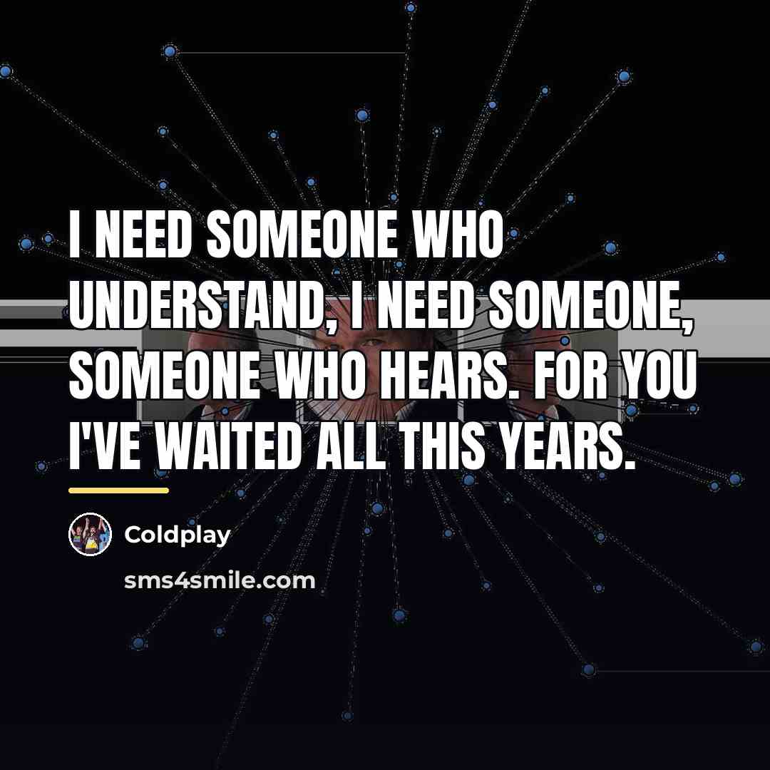 “I need someone who understand, I need someone, someone who…” quote by Coldplay