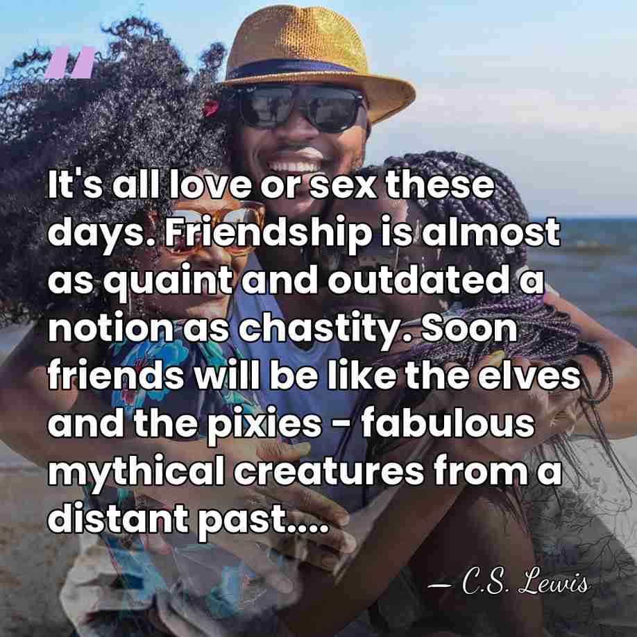 It's all love or sex these days. Friendship is almost as quaint&hellip; - C.S. Lewis
