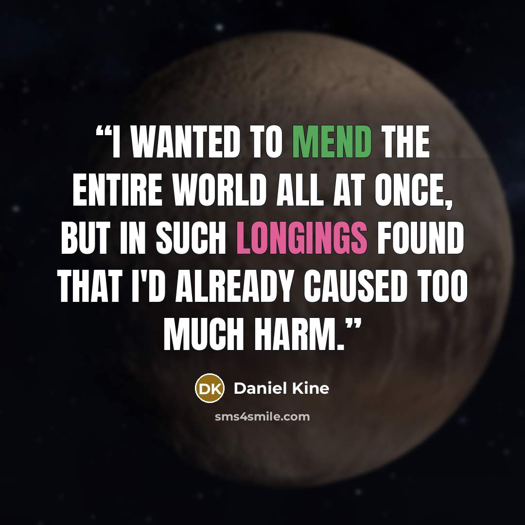 “I wanted to mend the entire world all at once, but in such longings found that I'd already caused too much harm.” quote by Daniel Kine