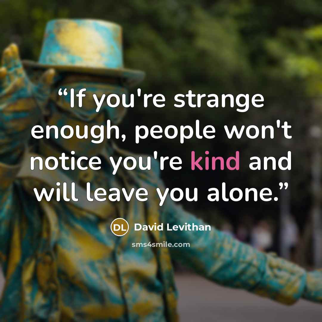 “If you're strange enough, people won't notice you're kind and will leave you alone.” quote by David Levithan
