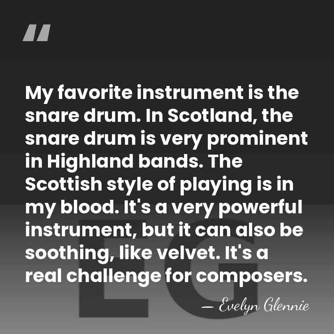 My favorite instrument is the snare drum. In Scotland, the snare drum&hellip; - Evelyn Glennie