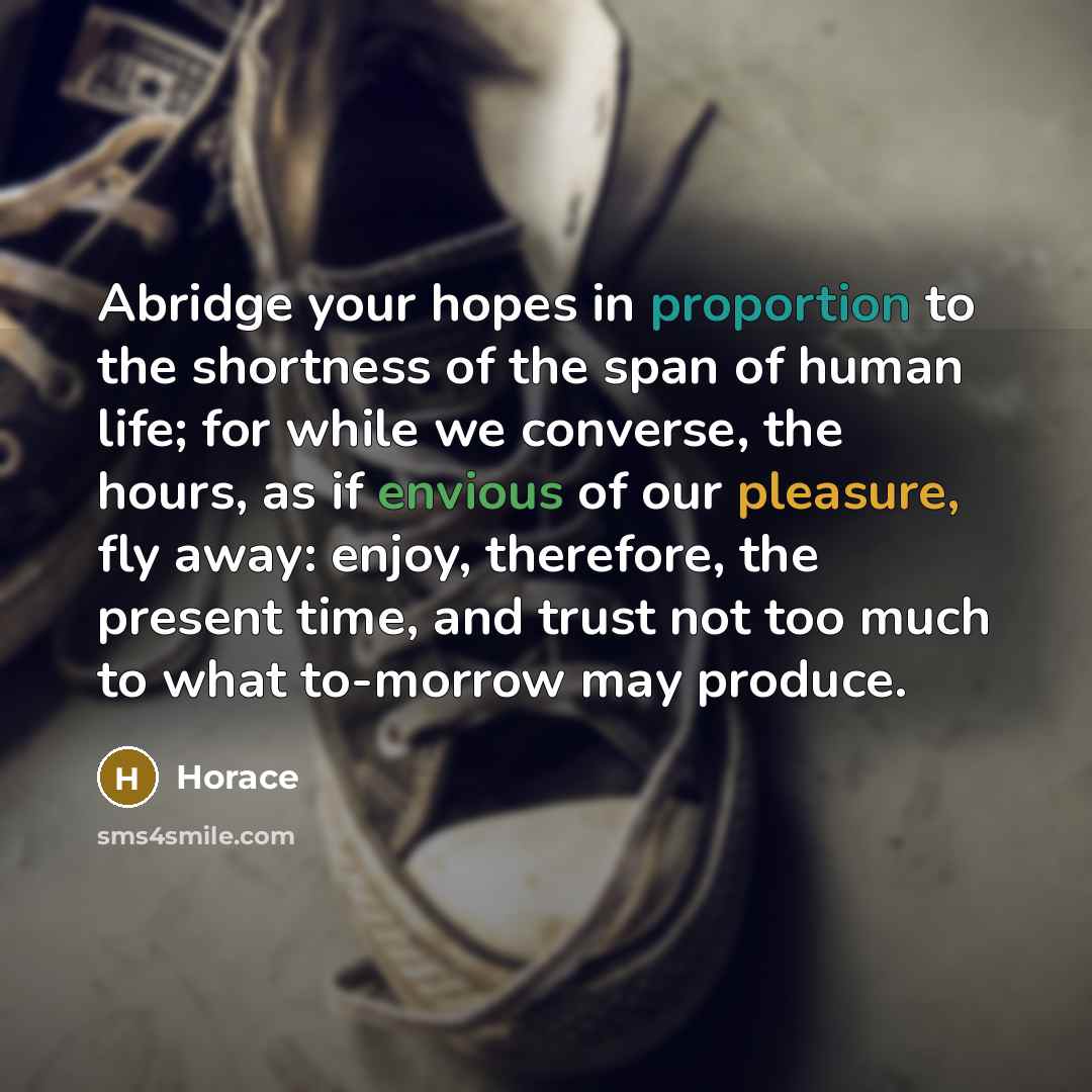 “Abridge your hopes in proportion to the shortness of the…” quote by Horace