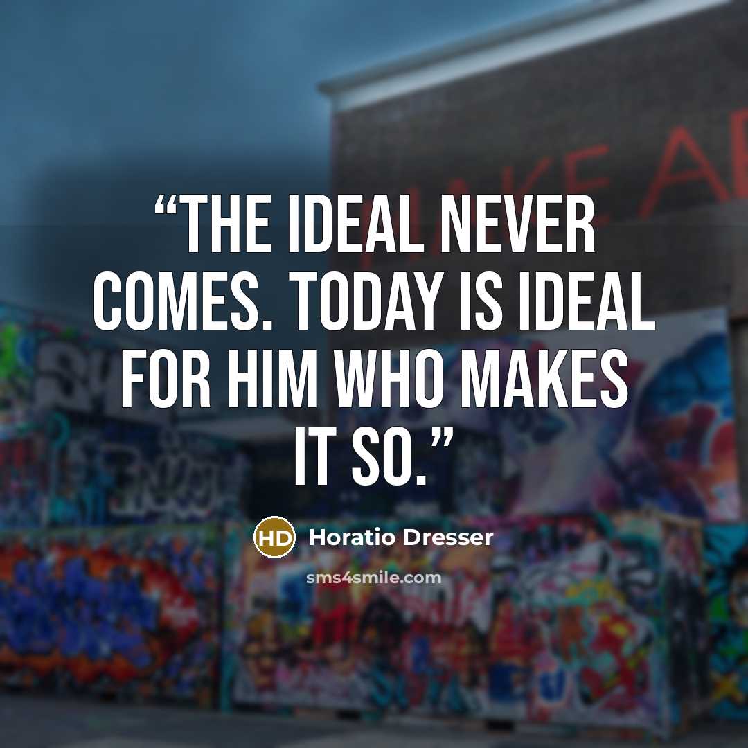“The ideal never comes. Today is ideal for him who makes it so.” quote by Horatio Dresser