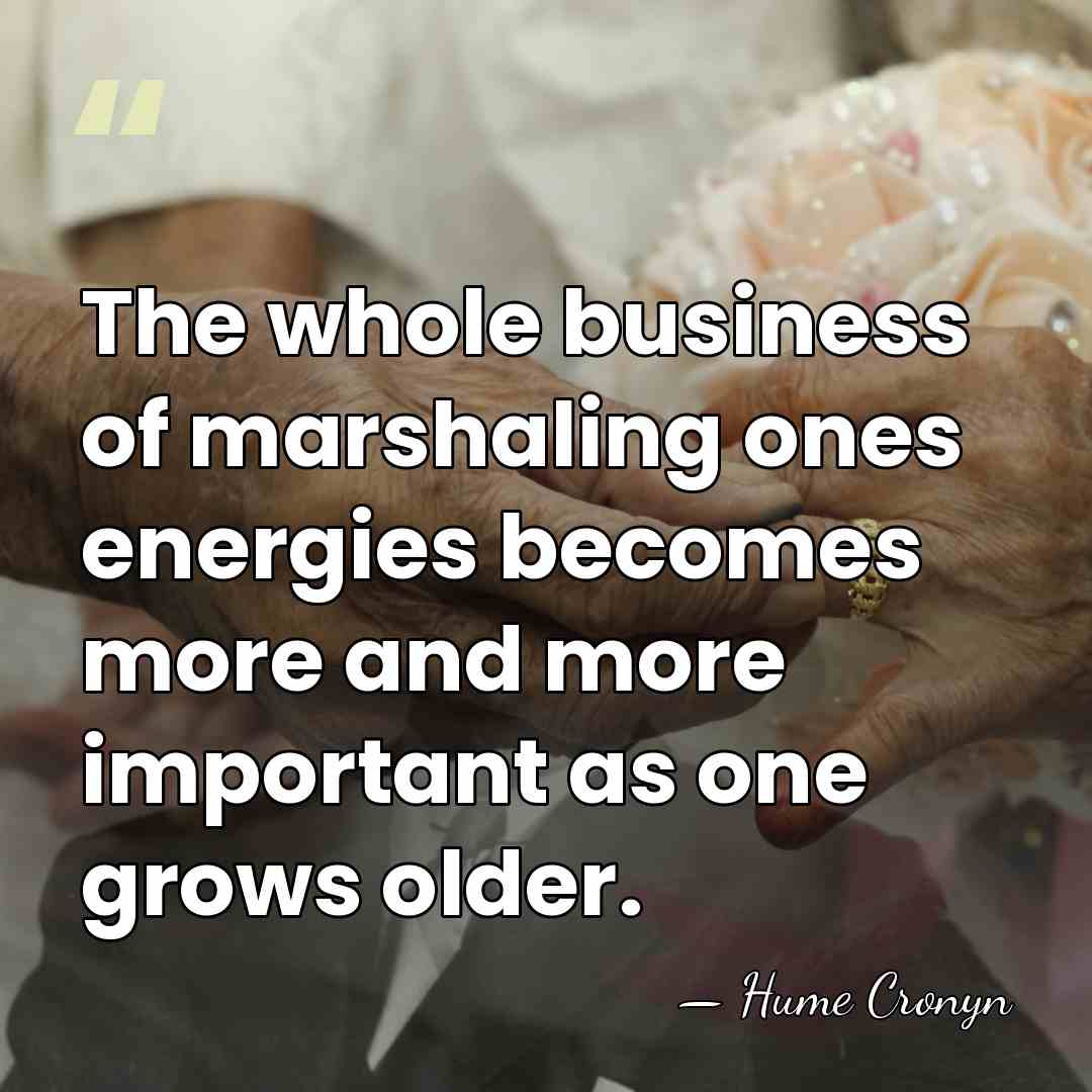 The whole business of marshaling ones energies becomes more and more important&hellip; - Hume Cronyn