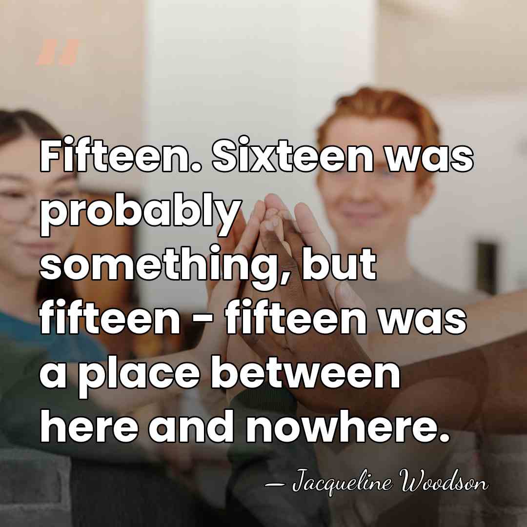 Fifteen. Sixteen was probably something, but fifteen - fifteen was a place&hellip; - Jacqueline Woodson