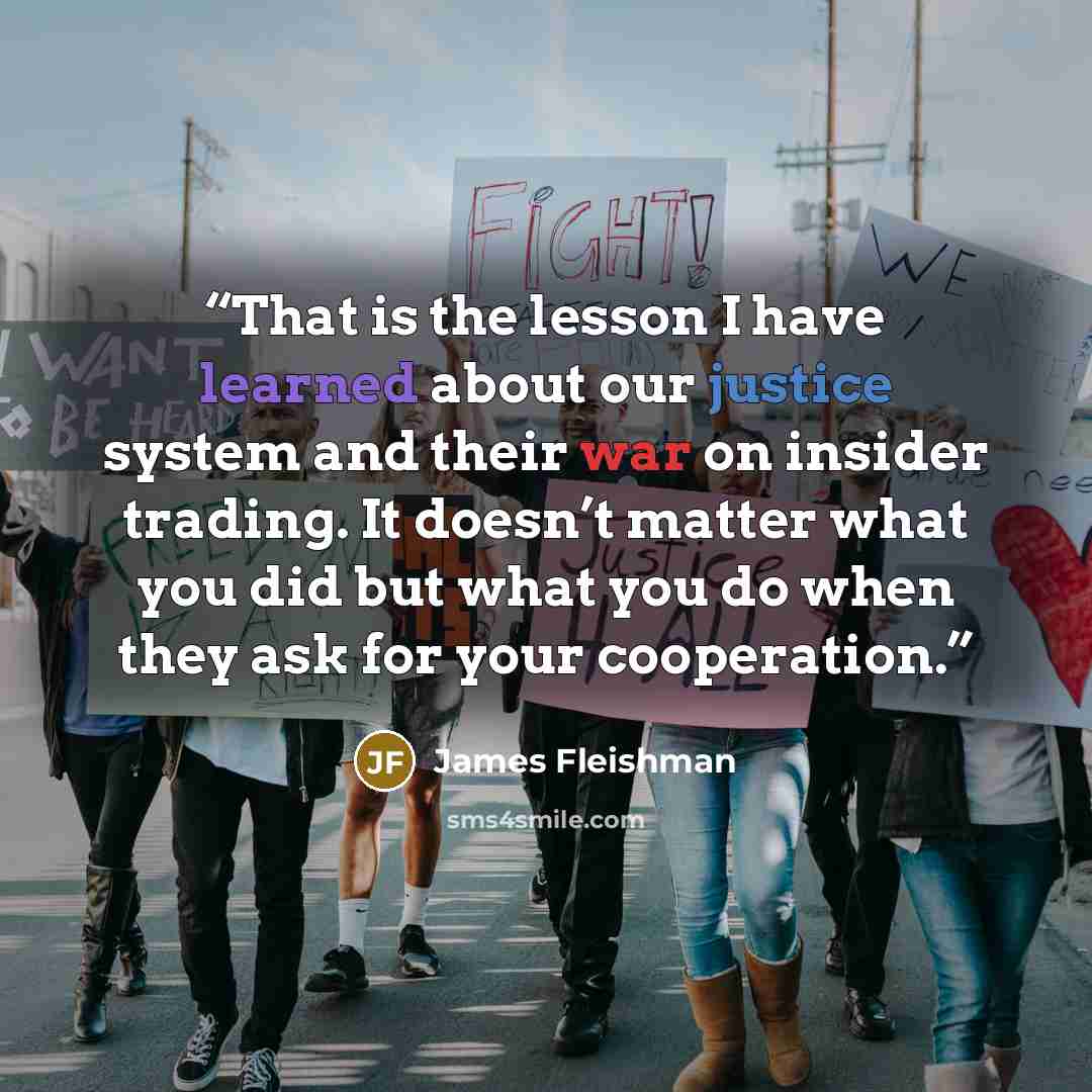 “That is the lesson I have learned about our justice system and their war on insider trading. It doesn’t matter what you did but what you do when they ask for your cooperation.” quote by James Fleishman