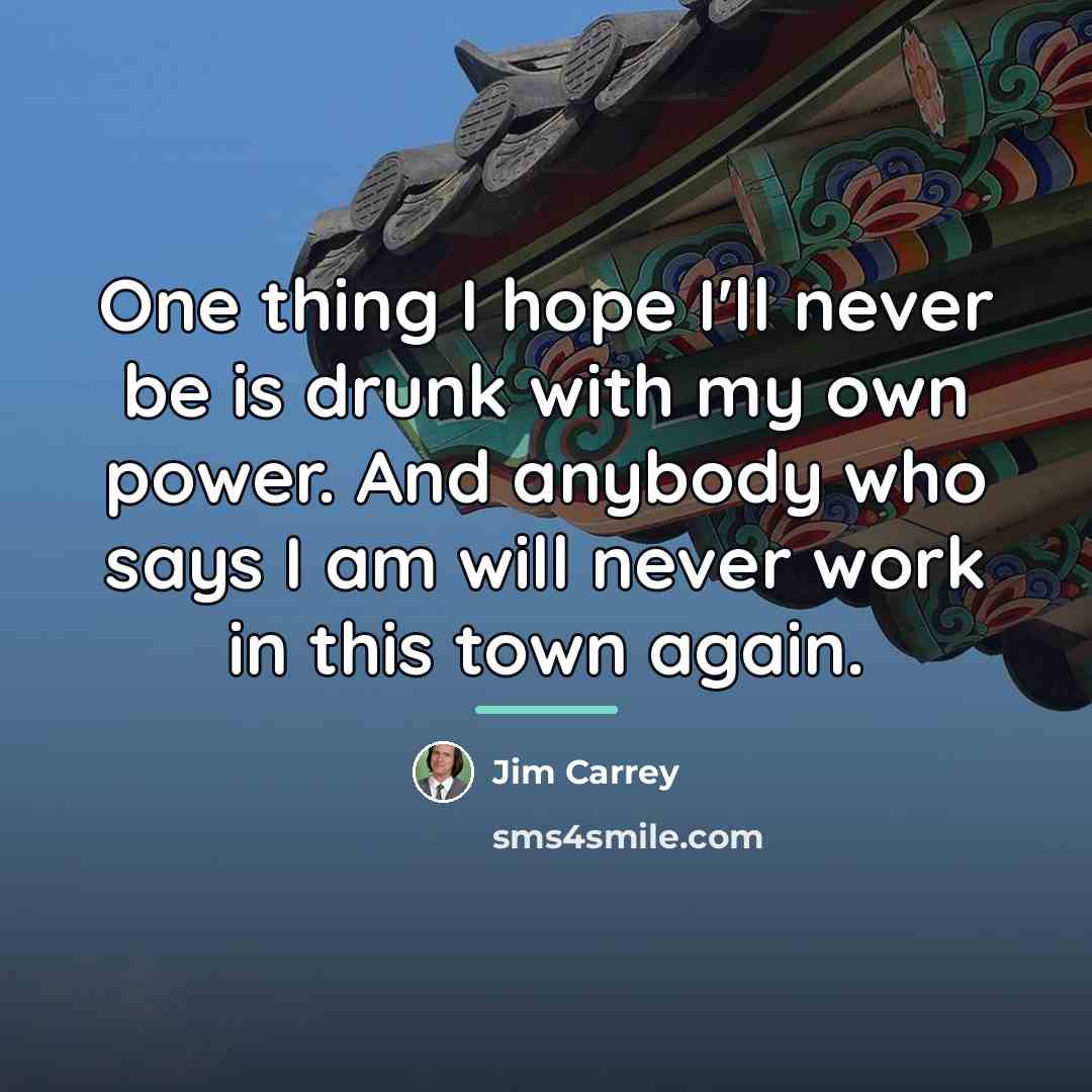 “One thing I hope I'll never be is drunk with…” quote by Jim Carrey