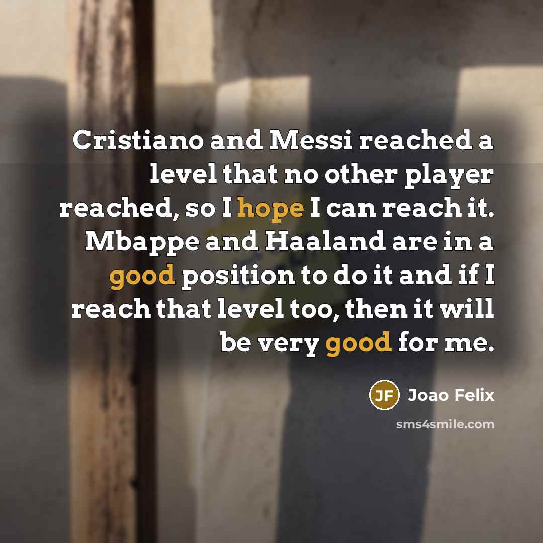 “Cristiano and Messi reached a level that no other player reached, so I hope I can reach it. Mbappe and Haaland are in a good position to do it and if I reach that level too, then it will be very good for me.” quote by Joao Felix