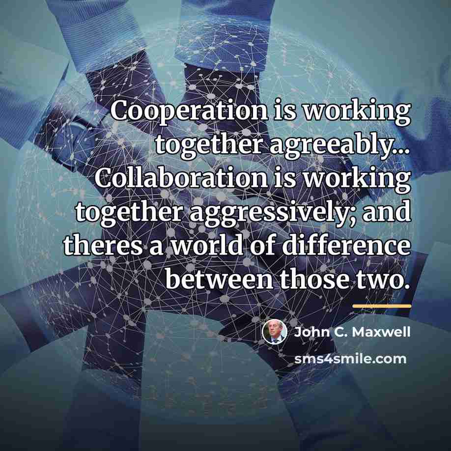 “Cooperation is working together agreeably... Collaboration is working together aggressively;…” quote by John C. Maxwell