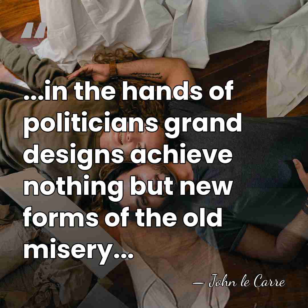 ...in the hands of politicians grand designs achieve nothing but new forms&hellip; - John le Carre