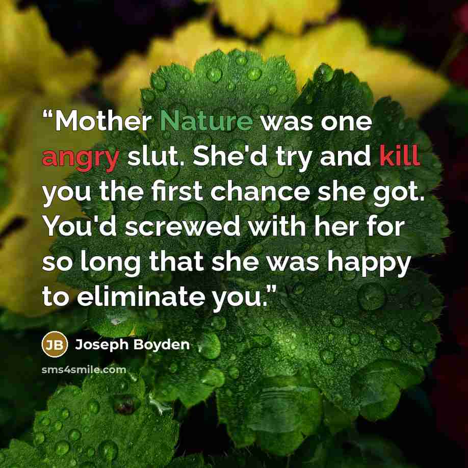 “Mother Nature was one angry slut. She'd try and kill you the first chance she got. You'd screwed with her for so long that she was happy to eliminate you.” quote by Joseph Boyden