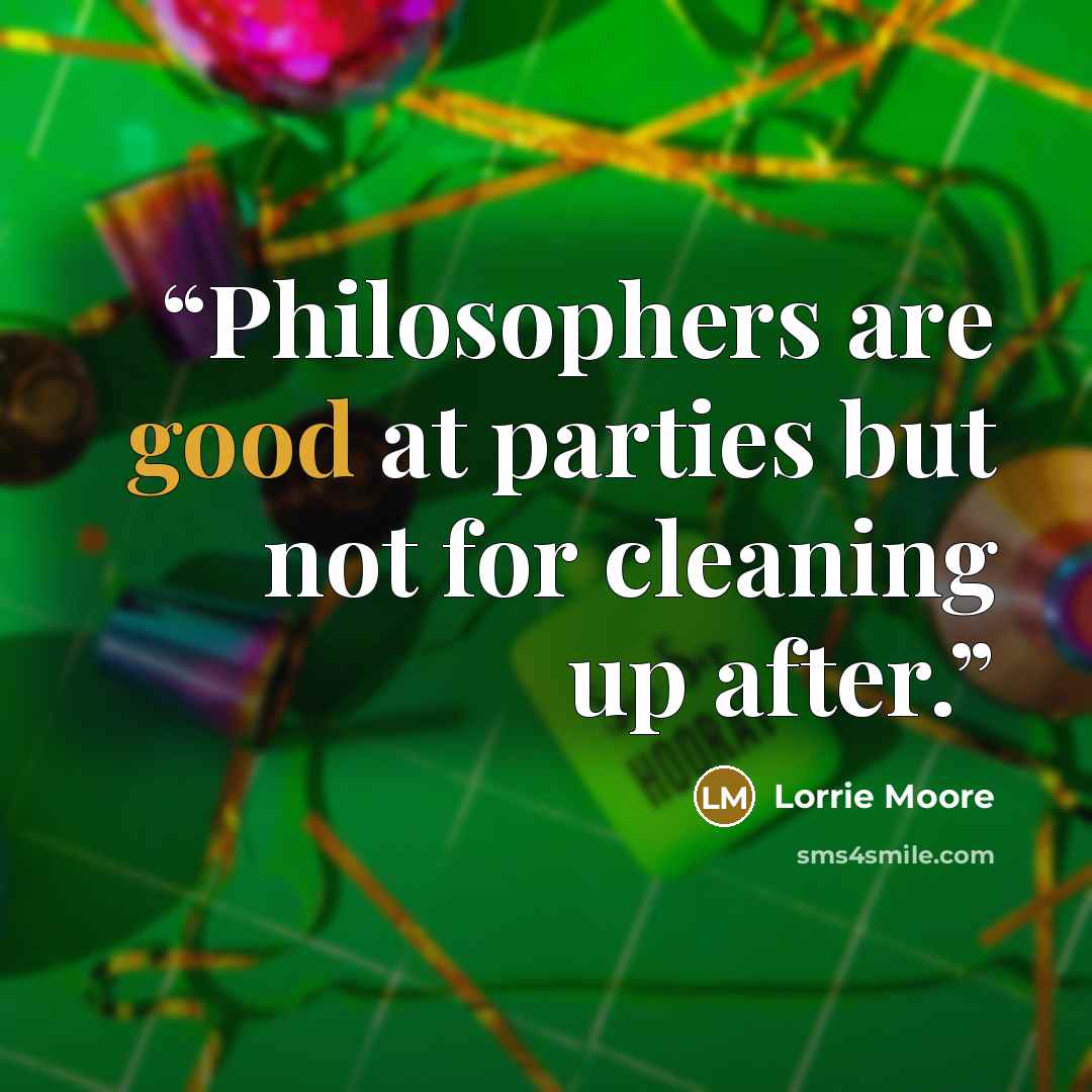 “Philosophers are good at parties but not for cleaning up after.” quote by Lorrie Moore