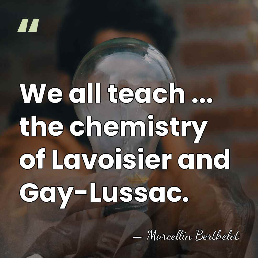 We all teach ... the chemistry of Lavoisier and Gay-Lussac. - Marcellin Berthelot