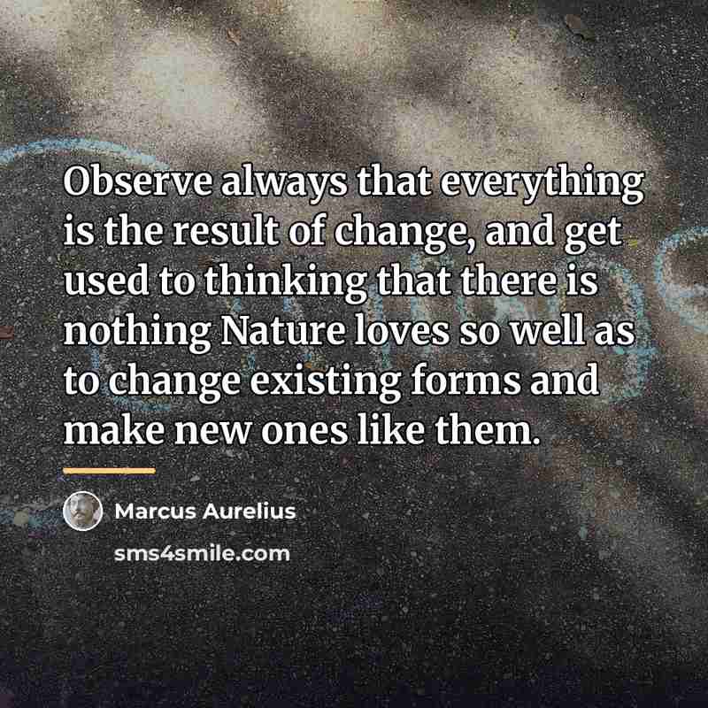 “Observe always that everything is the result of change, and…” quote by Marcus Aurelius