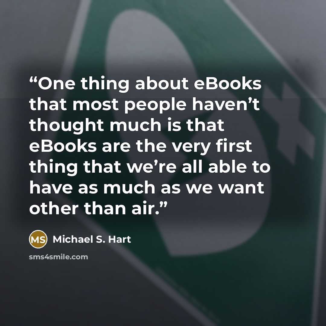 “One thing about eBooks that most people haven’t thought much is that eBooks are the very first thing that we’re all able to have as much as we want other than air.” quote by Michael S. Hart