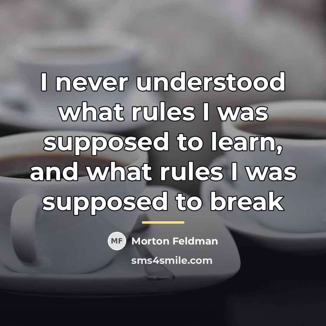 “I never understood what rules I was supposed to learn,…” quote by Morton Feldman