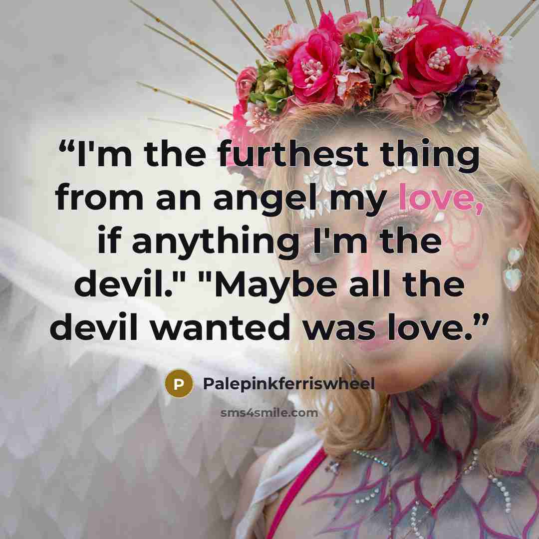 “I'm the furthest thing from an angel my love, if anything I'm the devil." "Maybe all the devil wanted was love.” quote by Palepinkferriswheel