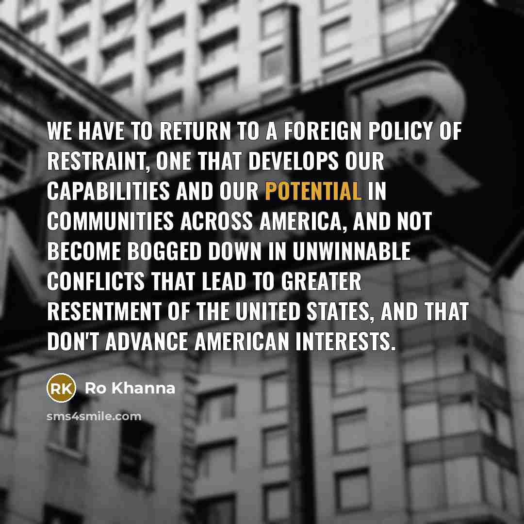 “We have to return to a foreign policy of restraint,…” quote by Ro Khanna