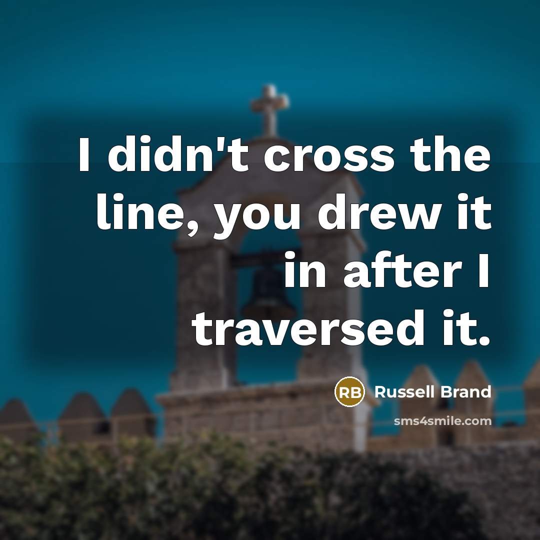 “I didn't cross the line, you drew it in after…” quote by Russell Brand