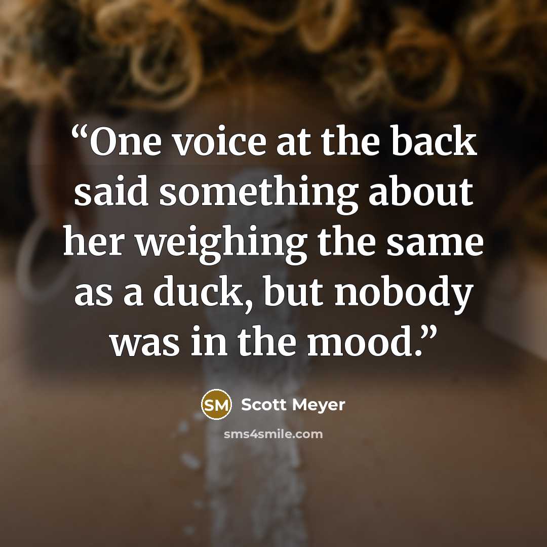 “One voice at the back said something about her weighing the same as a duck, but nobody was in the mood.” quote by Scott Meyer