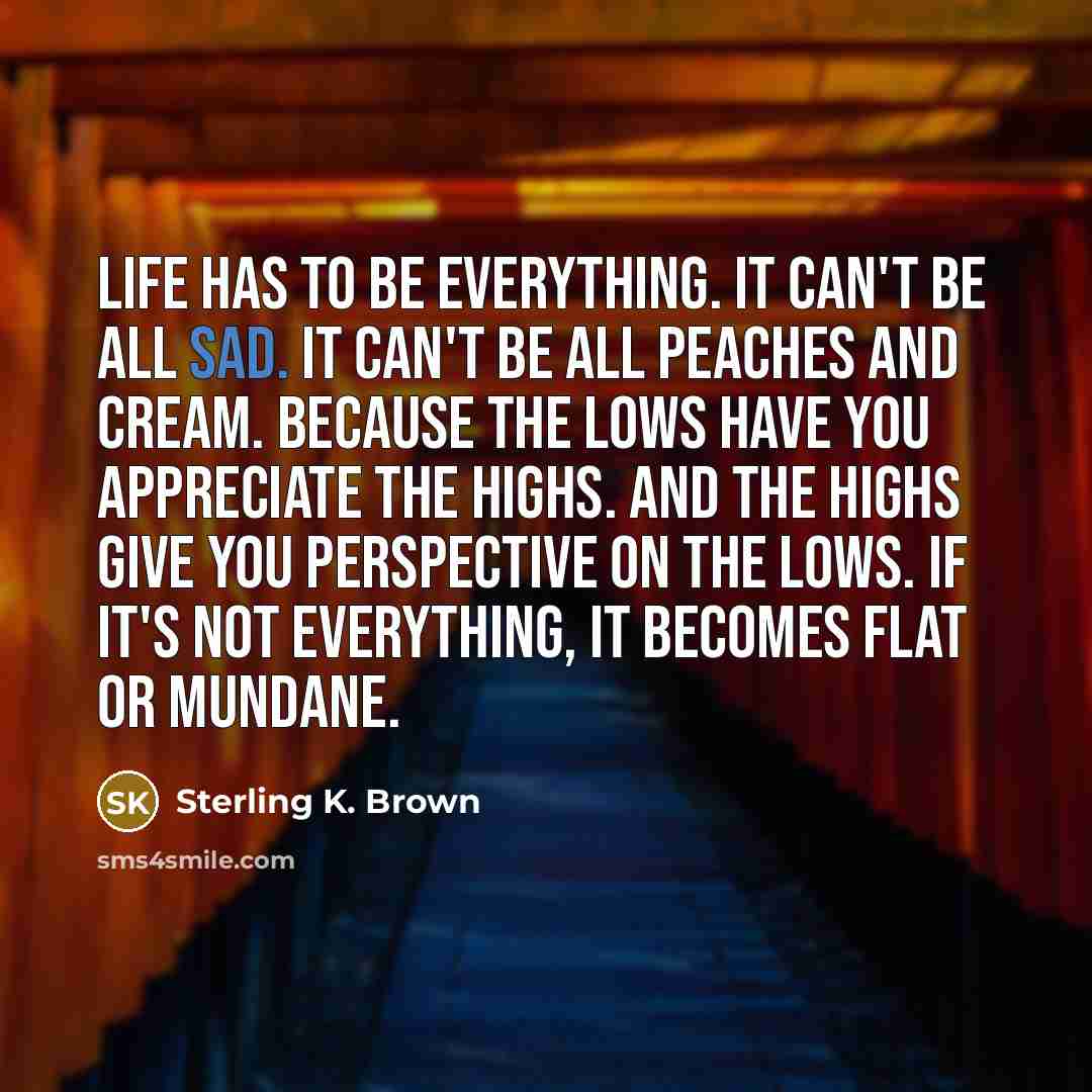“Life has to be everything. It can't be all sad.…” quote by Sterling K. Brown