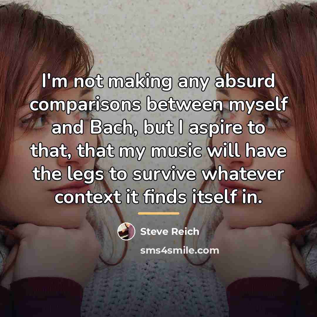 “I'm not making any absurd comparisons between myself and Bach,…” quote by Steve Reich