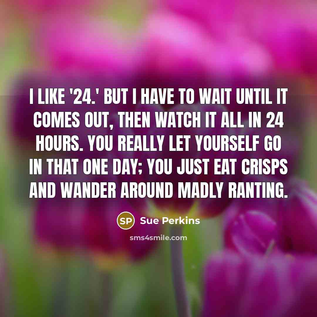 “I like '24.' But I have to wait until it…” quote by Sue Perkins