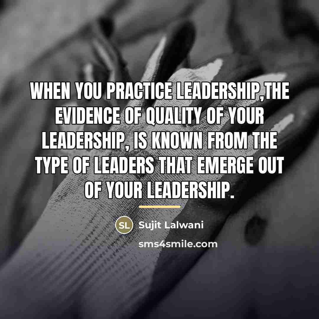 “When you practice leadership,The evidence of quality of your leadership,…” quote by Sujit Lalwani