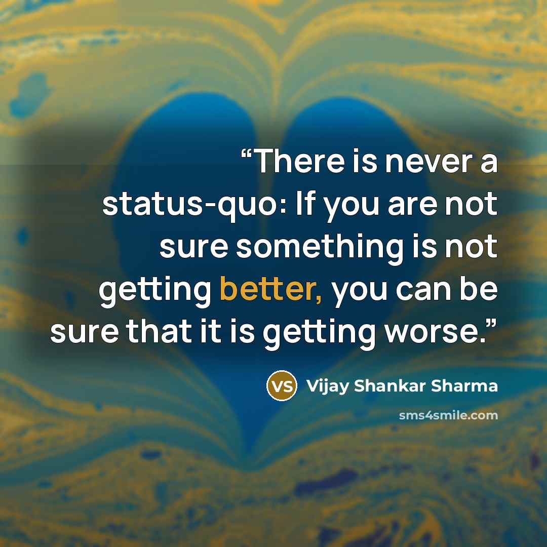 “There is never a status-quo: If you are not sure something is not getting better, you can be sure that it is getting worse.” quote by Vijay Shankar Sharma
