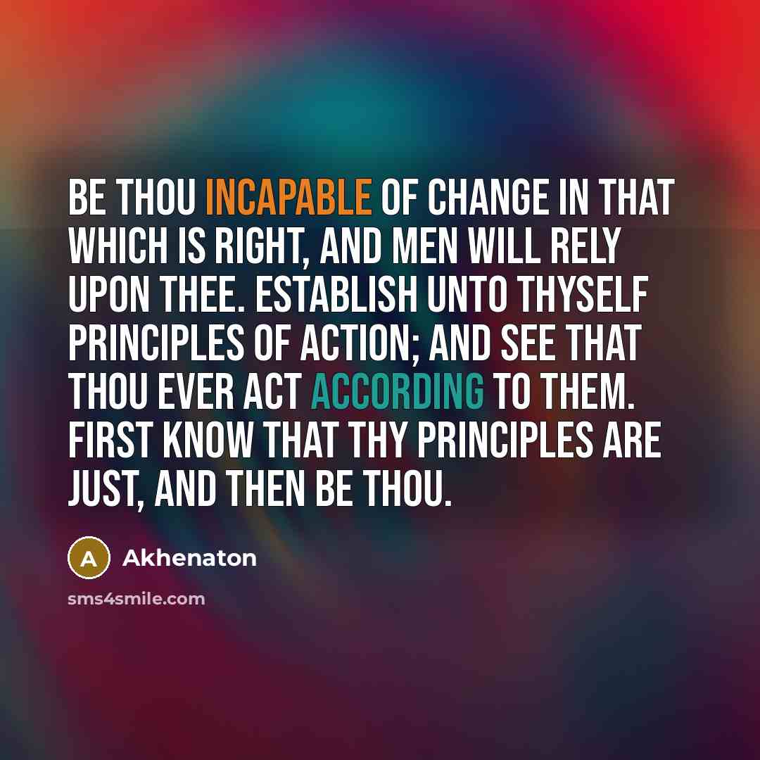 “Be thou incapable of change in that which is right,…” quote by Akhenaton