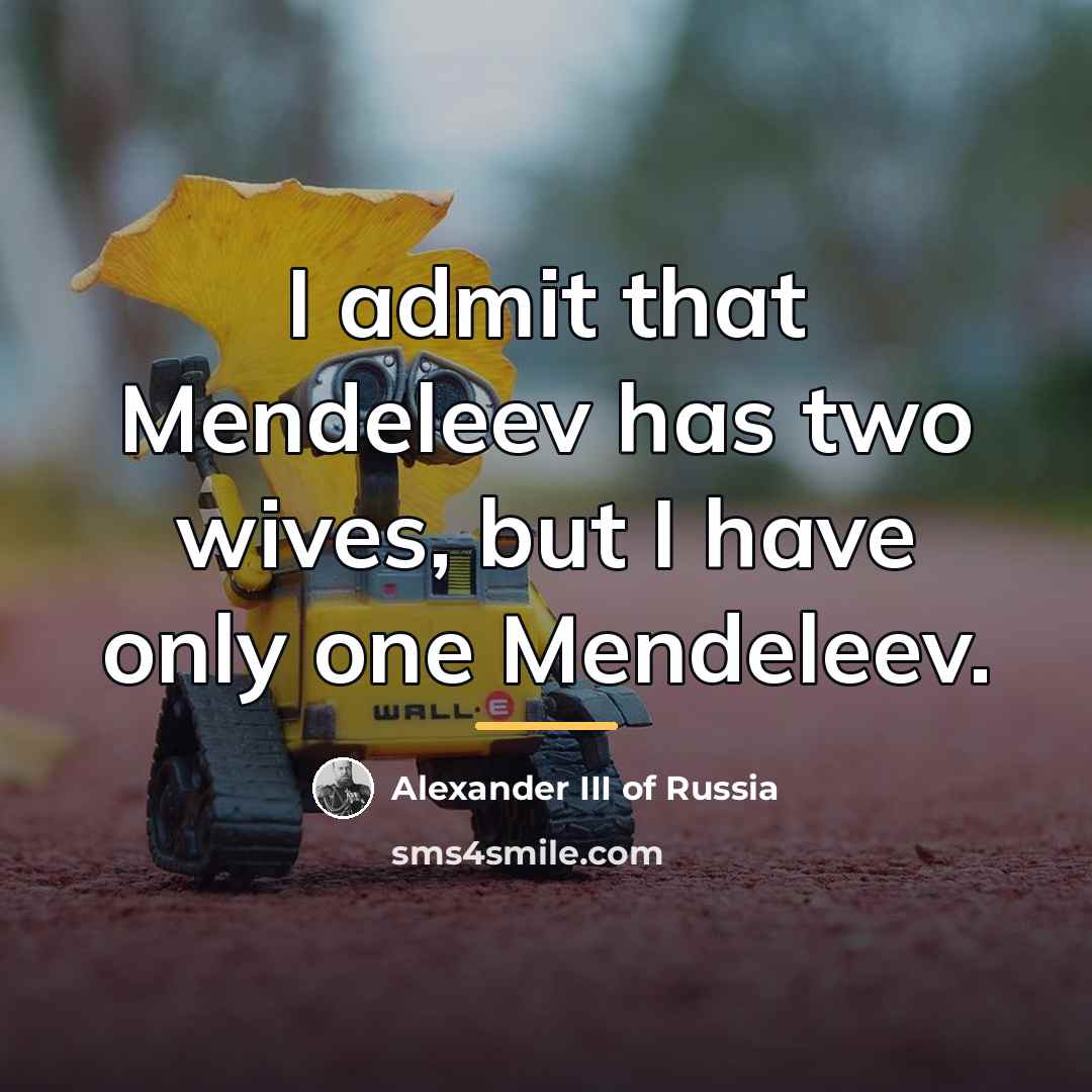 “I admit that Mendeleev has two wives, but I have…” quote by Alexander III of Russia