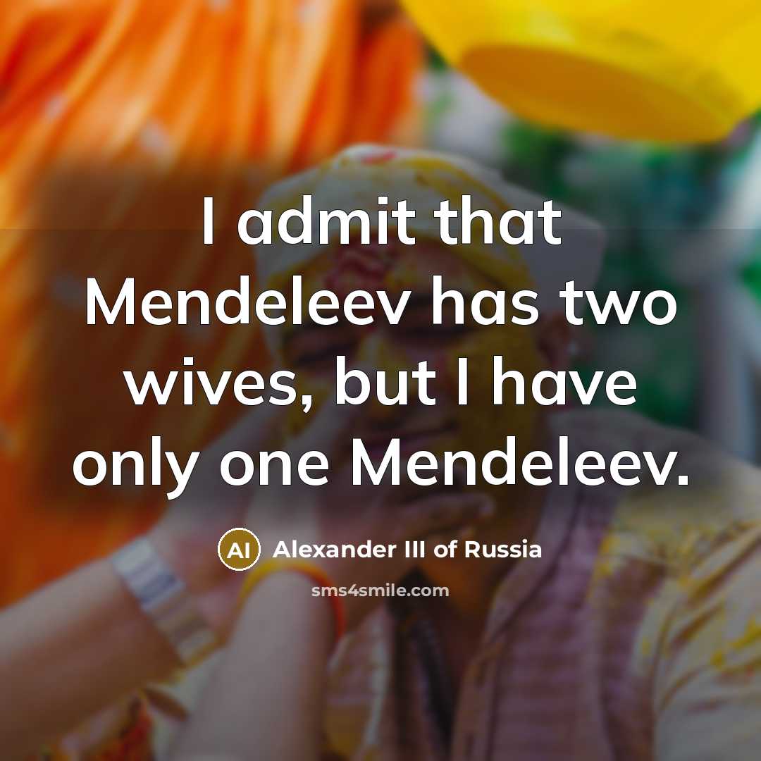 “I admit that Mendeleev has two wives, but I have only one Mendeleev.” quote by Alexander III of Russia