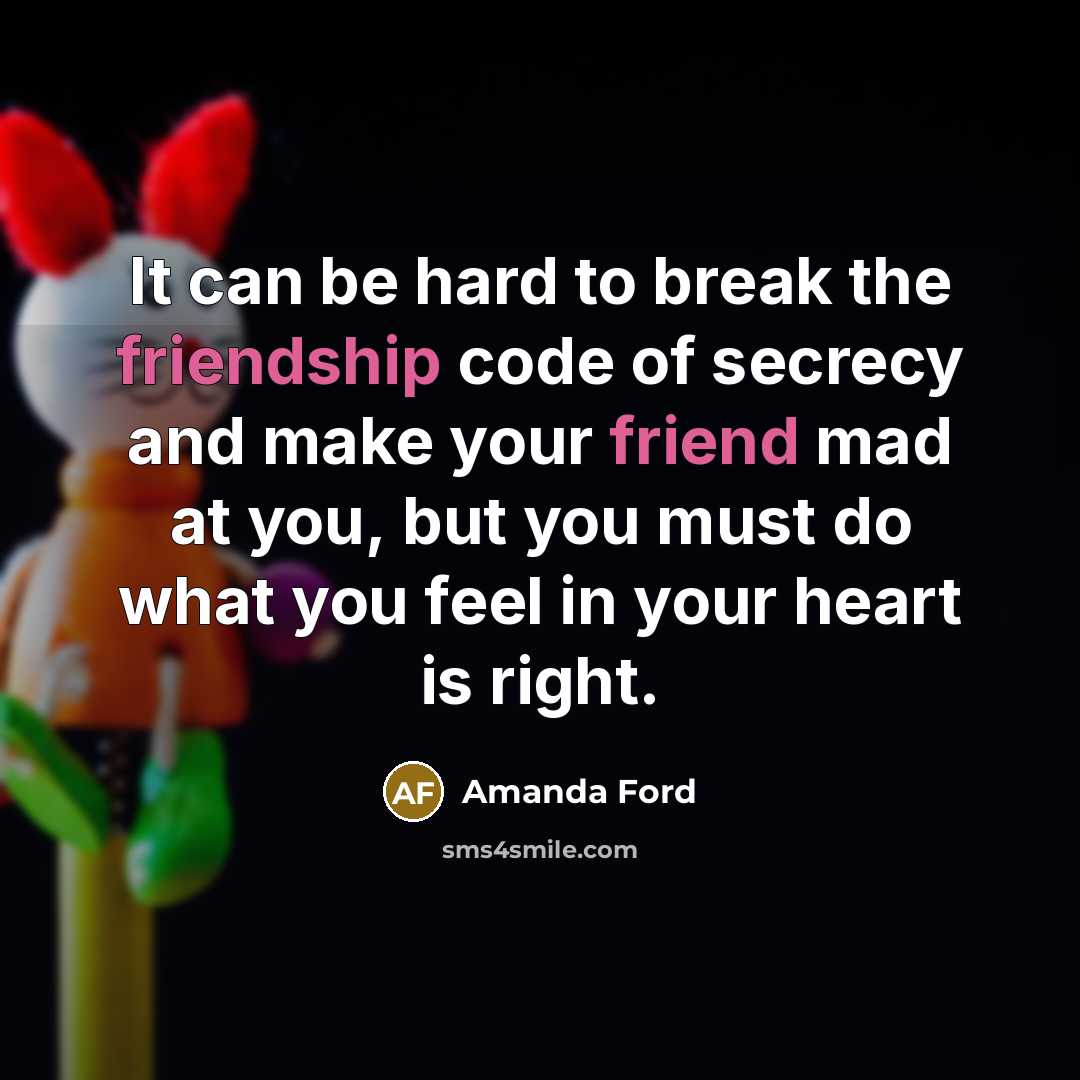 “It can be hard to break the friendship code of secrecy and make your friend mad at you, but you must do what you feel in your heart is right.” quote by Amanda Ford