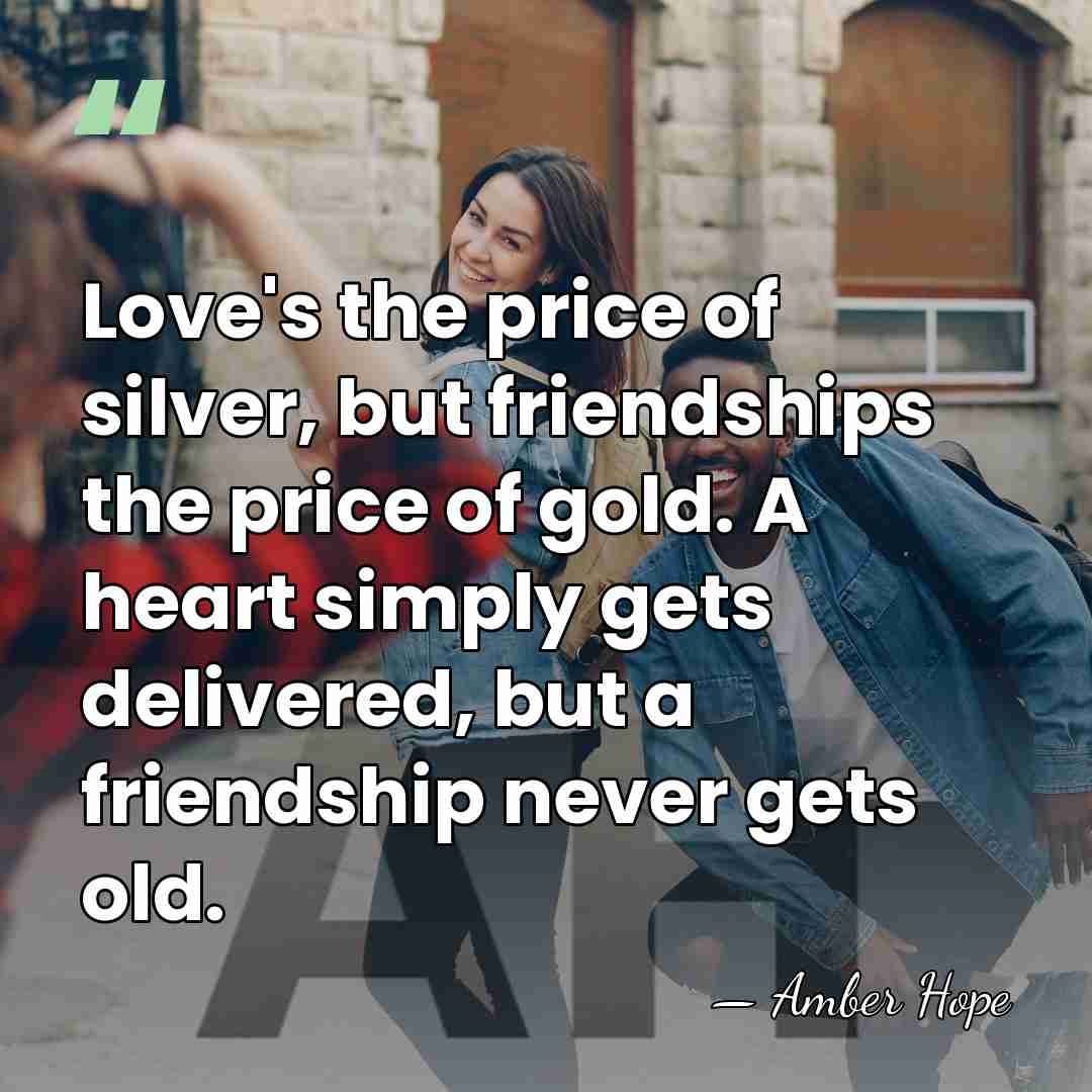 Love's the price of silver, but friendships the price of gold. A&hellip; - Amber Hope