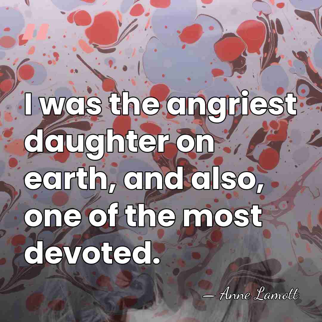 I was the angriest daughter on earth, and also, one of the&hellip; - Anne Lamott