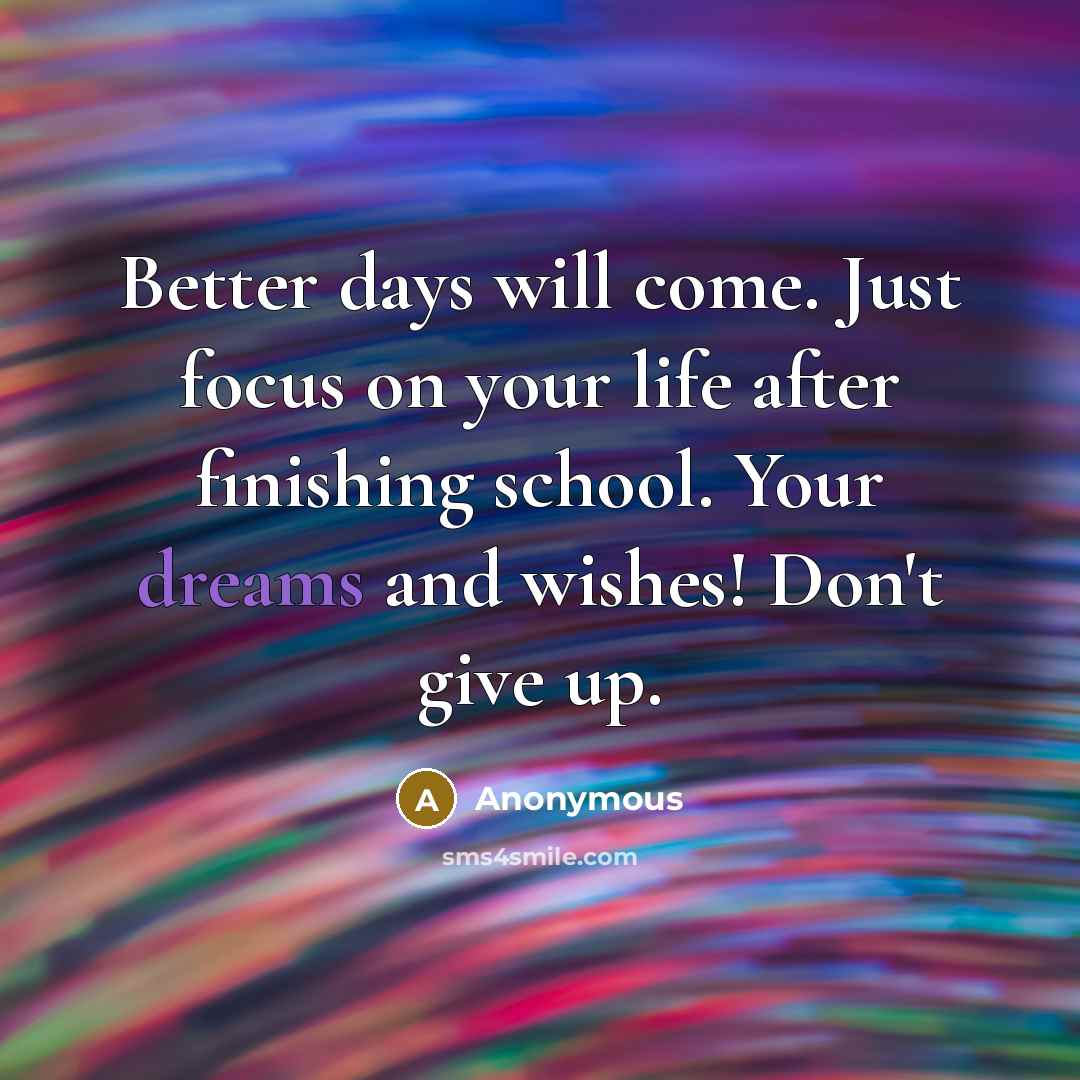 “Better days will come. Just focus on your life after finishing school. Your dreams and wishes! Don't give up.” quote by Anonymous
