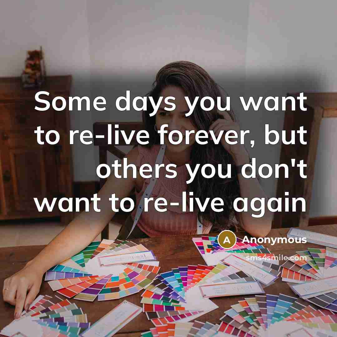 “Some days you want to re-live forever, but others you don't want to re-live again” quote by Anonymous