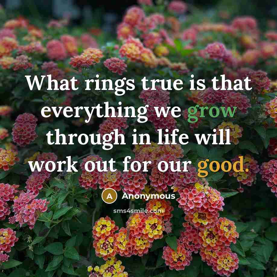 “What rings true is that everything we grow through in life will work out for our good.” quote by Anonymous