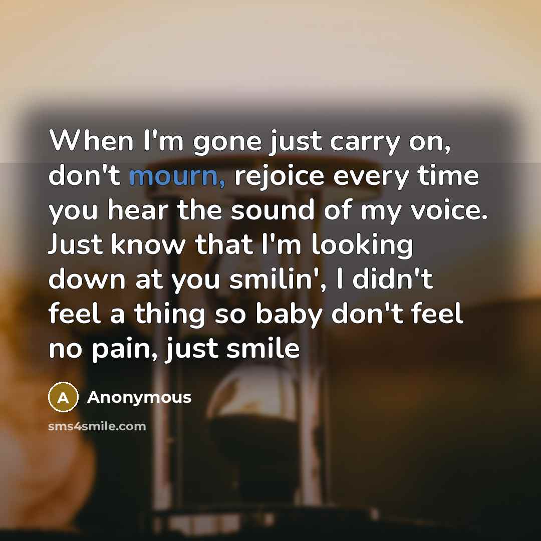 “When I'm gone just carry on, don't mourn, rejoice every…” quote by Anonymous