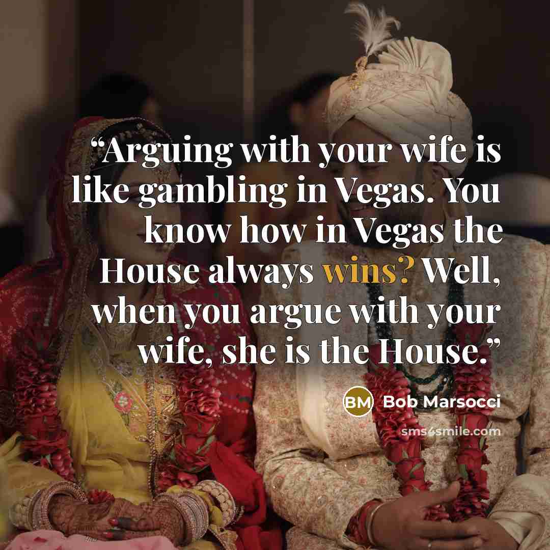 “Arguing with your wife is like gambling in Vegas. You know how in Vegas the House always wins? Well, when you argue with your wife, she is the House.” quote by Bob Marsocci