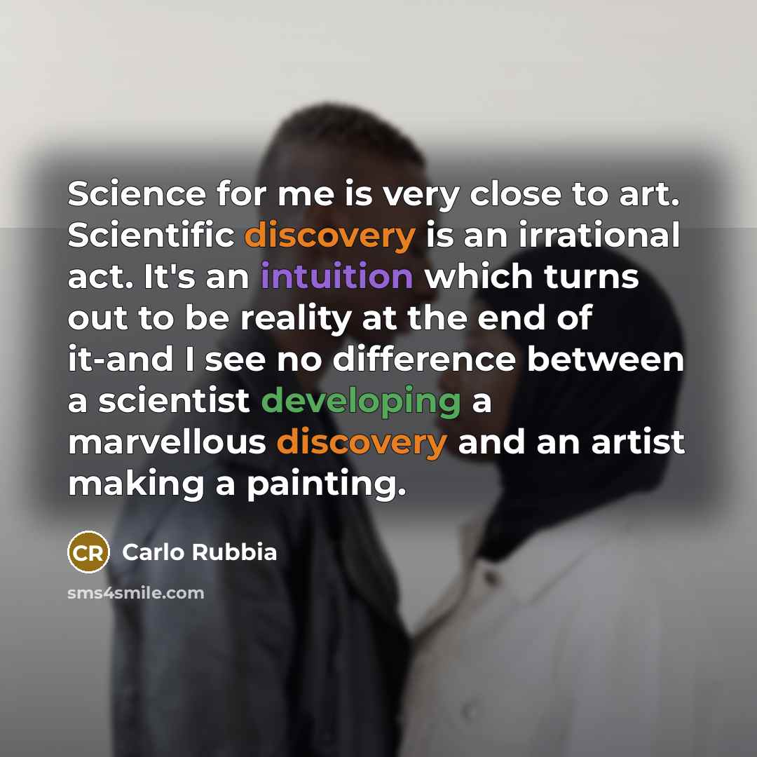 “Science for me is very close to art. Scientific discovery is an irrational act. It's an intuition which turns out to be reality at the end of it-and I see no difference between a scientist developing a marvellous discovery and an artist making a painting.” quote by Carlo Rubbia