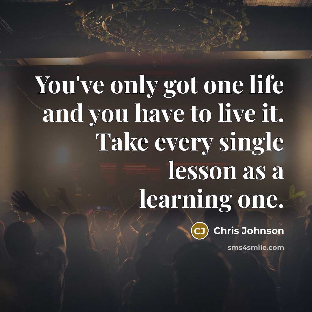 “You've only got one life and you have to live it. Take every single lesson as a learning one.” quote by Chris Johnson