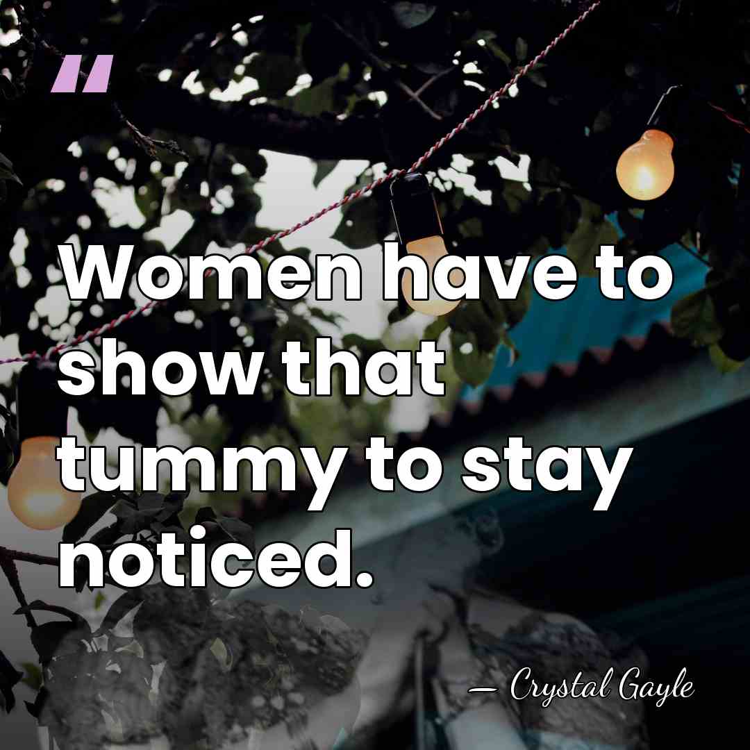 Women have to show that tummy to stay noticed. - Crystal Gayle