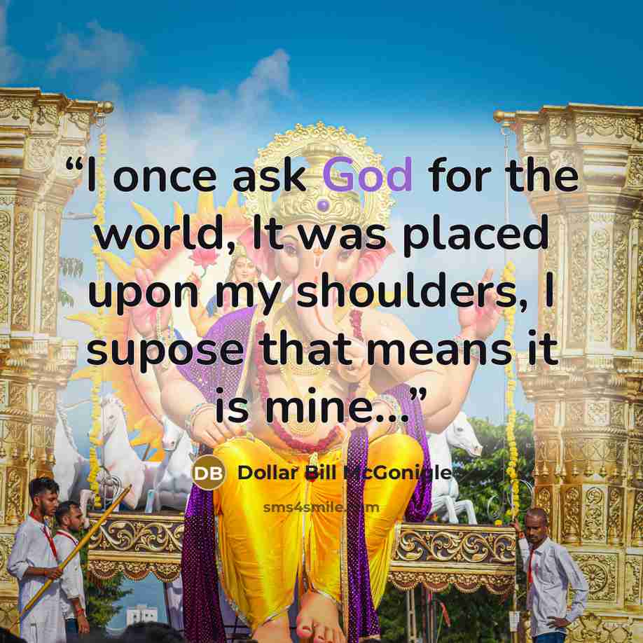 “I once ask God for the world, It was placed upon my shoulders, I supose that means it is mine…” quote by Dollar Bill McGonigle